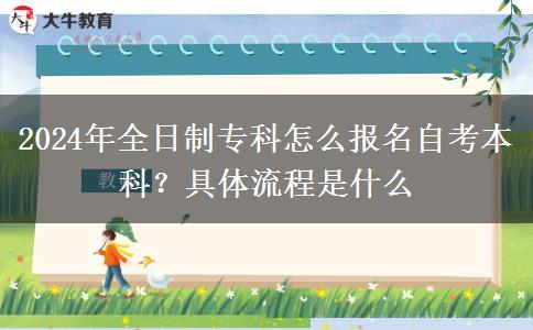 2024年全日制专科怎么报名自考本科？具体流程是什么