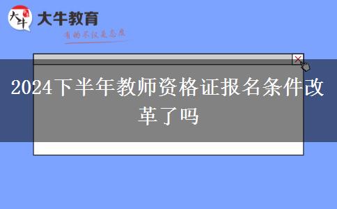 2024下半年教师资格证报名条件改革了吗