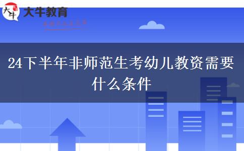 24下半年非师范生考幼儿教资需要什么条件