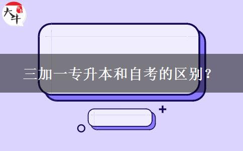 三加一专升本和自考的区别？