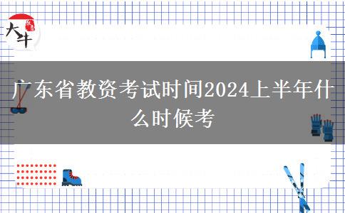 广东省教资考试时间2024上半年什么时候考
