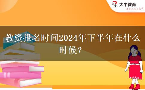 教资报名时间2024年下半年在什么时候？