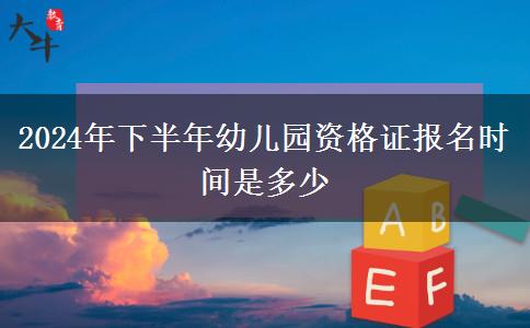 2024年下半年幼儿园资格证报名时间是多少