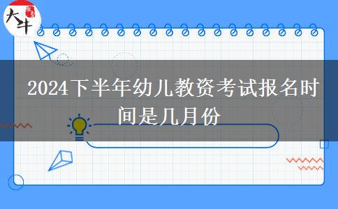  2024下半年幼儿教资考试报名时间是几月份