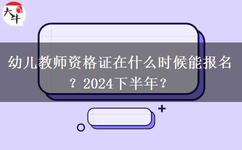 幼儿教师资格证在什么时候能报名？2024下半年？