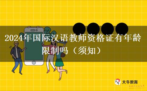 2024年国际汉语教师资格证有年龄限制吗（须知）