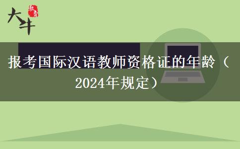 报考国际汉语教师资格证的年龄（2024年规定）