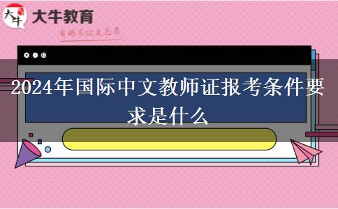 2024年国际中文教师证报考条件要求是什么