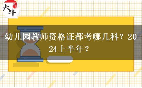 幼儿园教师资格证都考哪几科？2024上半年？