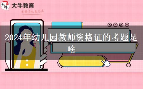 2024年幼儿园教师资格证的考题是啥