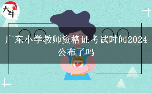 广东小学教师资格证考试时间2024公布了吗