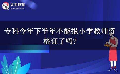 专科今年下半年不能报小学教师资格证了吗?
