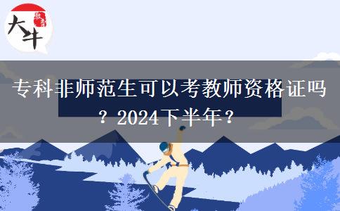 专科非师范生可以考教师资格证吗？2024下半年？