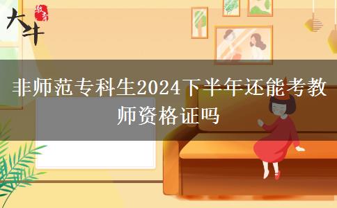 非师范专科生2024下半年还能考教师资格证吗