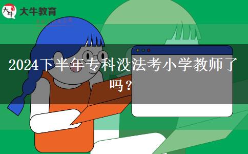 2024下半年专科没法考小学教师了吗？