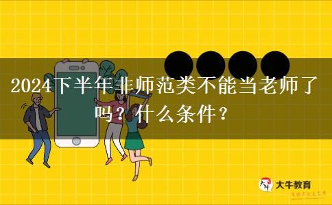 2024下半年非师范类不能当老师了吗？什么条件？