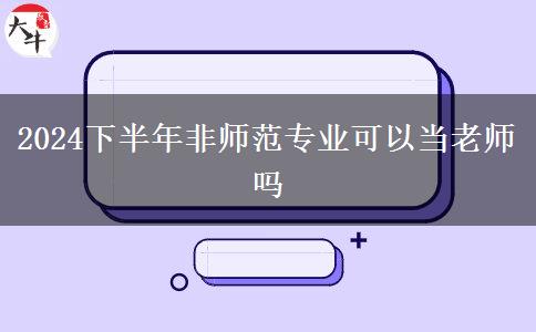 2024下半年非师范专业可以当老师吗