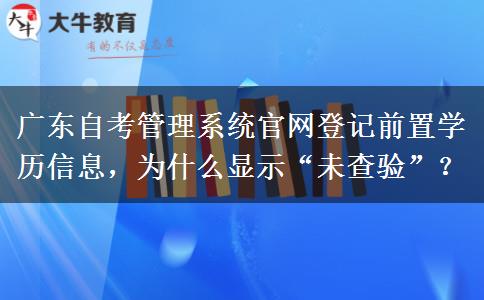 广东自考管理系统官网登记前置学历信息，为什么显示“未查验”？