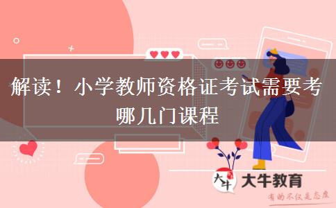 解读！小学教师资格证考试需要考哪几门课程