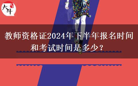 教师资格证2024年下半年报名时间和考试时间是多少？