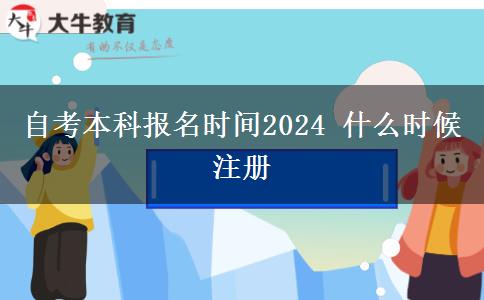 自考本科报名时间2024 什么时候注册
