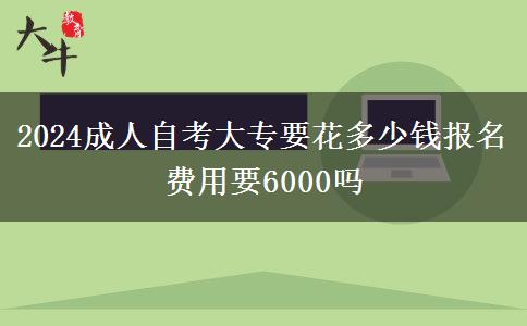 2024成人自考大专要花多少钱报名 费用要6000吗