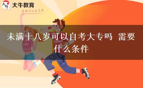 未满十八岁可以自考大专吗 需要什么条件