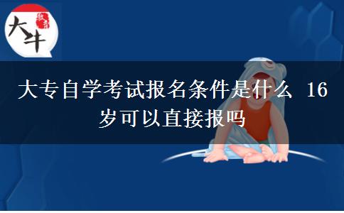 大专自学考试报名条件是什么 16岁可以直接报吗