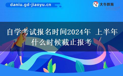 自学考试报名时间2024年 上半年什么时候截止报考 自学考试报名时间2024年 上半年什么时候截止报考