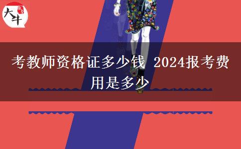 考教师资格证多少钱 2024报考费用是多少