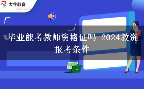 毕业能考教师资格证吗 2024教资报考条件