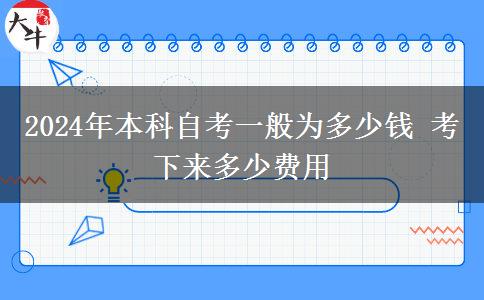 2024年本科自考一般为多少钱 考下来多少费用