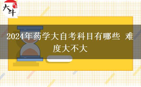 2024年药学大自考科目有哪些 难度大不大