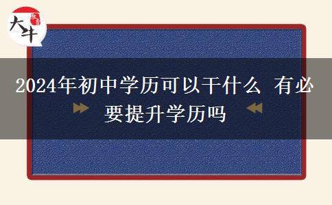 2024年初中学历可以干什么 有必要提升学历吗