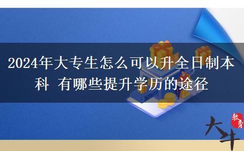 2024年大专生怎么可以升全日制本科 有哪些提升学历的途径