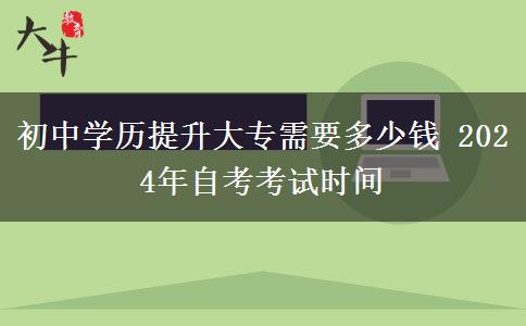 初中学历提升大专需要多少钱 2024年自考考试时间
