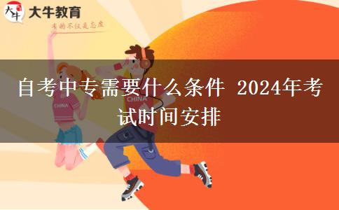 自考中专需要什么条件 2024年考试时间安排