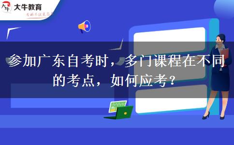 参加广东自考时，多门课程在不同的考点，如何应考？