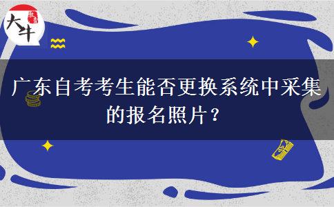 广东自考考生能否更换系统中采集的报名照片？