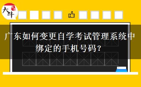 广东如何变更自学考试管理系统中绑定的手机号码？