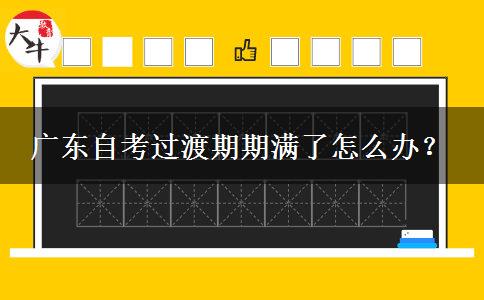 广东自考过渡期期满了怎么办？