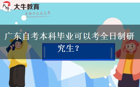 广东自考本科毕业可以考全日制研究生？