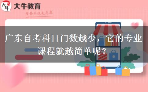 广东自考科目门数越少，它的专业课程就越简单呢？