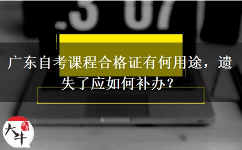 广东自考课程合格证有何用途，遗失了应如何补办？