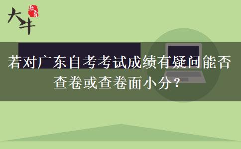 若对广东自考考试成绩有疑问能否查卷或查卷面小分？