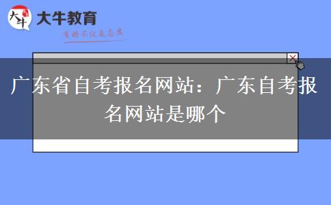 广东省自考报名网站：广东自考报名网站是哪个