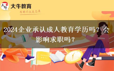 2024企业承认成人教育学历吗？会影响求职吗？