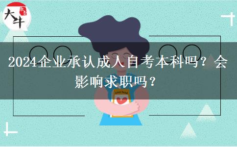 2024企业承认成人自考本科吗？会影响求职吗？