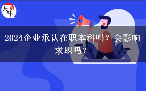 2024企业承认在职本科吗？会影响求职吗？