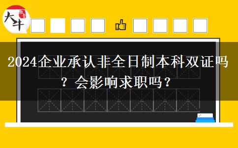 2024企业承认非全日制本科双证吗？会影响求职吗？